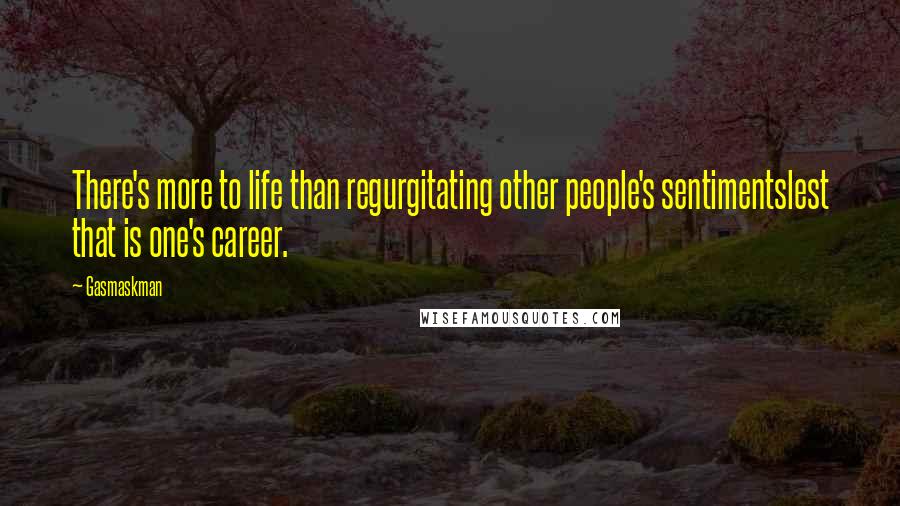 Gasmaskman Quotes: There's more to life than regurgitating other people's sentimentslest that is one's career.