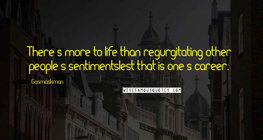 Gasmaskman Quotes: There's more to life than regurgitating other people's sentimentslest that is one's career.