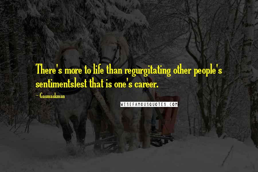 Gasmaskman Quotes: There's more to life than regurgitating other people's sentimentslest that is one's career.