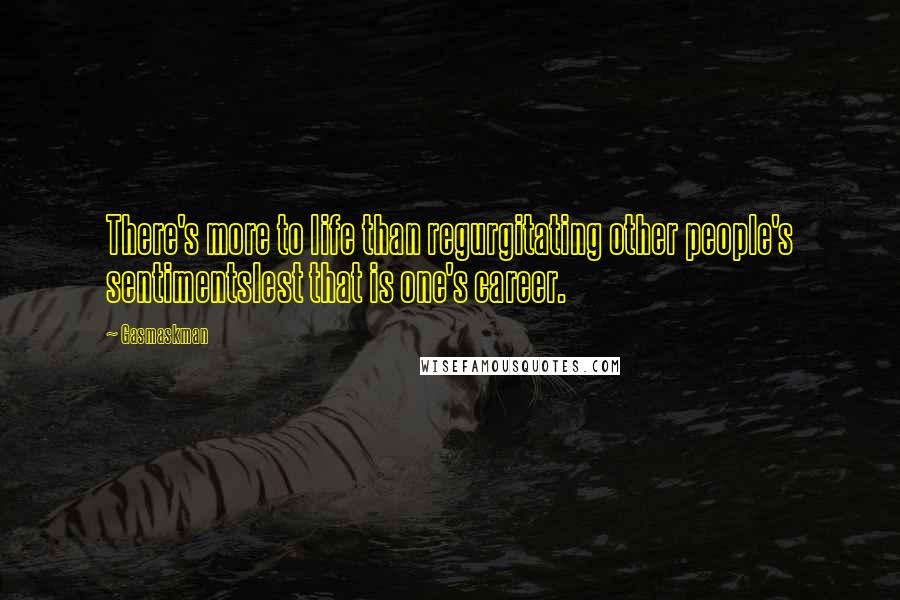 Gasmaskman Quotes: There's more to life than regurgitating other people's sentimentslest that is one's career.