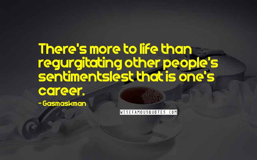 Gasmaskman Quotes: There's more to life than regurgitating other people's sentimentslest that is one's career.