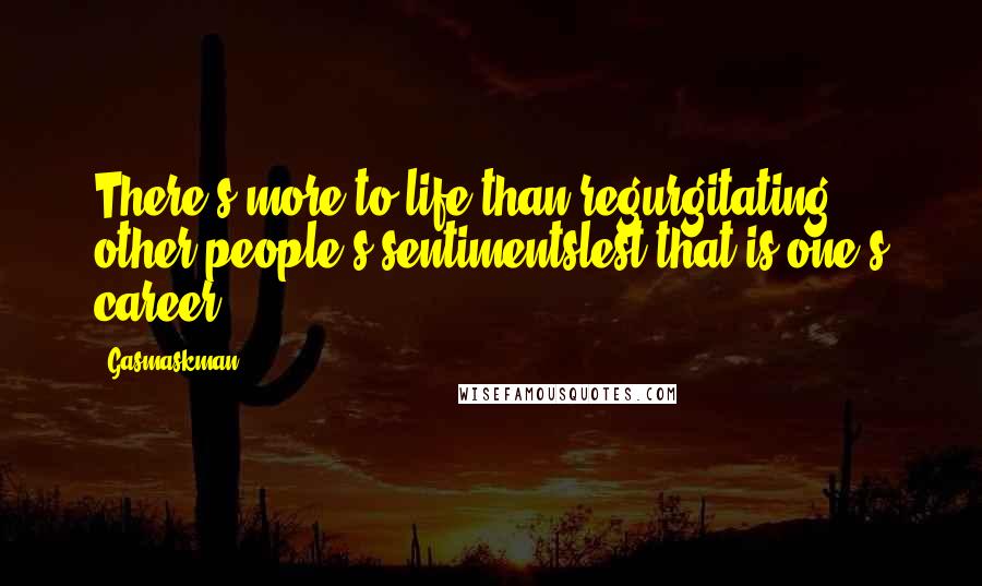 Gasmaskman Quotes: There's more to life than regurgitating other people's sentimentslest that is one's career.