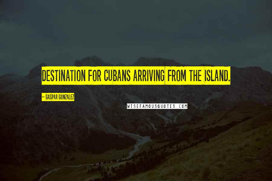 Gaspar Gonzalez Quotes: destination for Cubans arriving from the island.