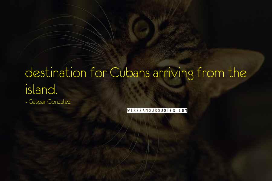 Gaspar Gonzalez Quotes: destination for Cubans arriving from the island.