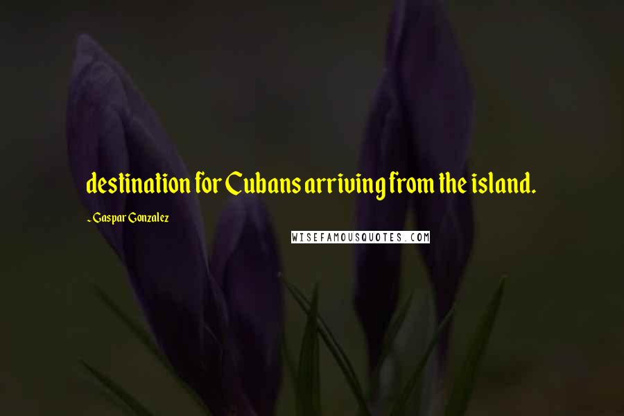 Gaspar Gonzalez Quotes: destination for Cubans arriving from the island.