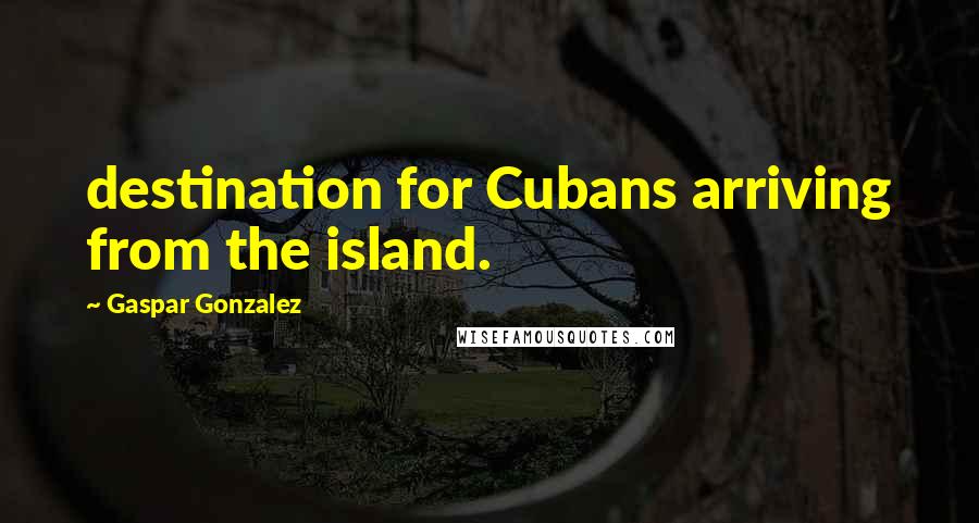 Gaspar Gonzalez Quotes: destination for Cubans arriving from the island.