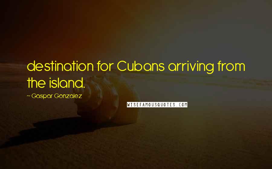 Gaspar Gonzalez Quotes: destination for Cubans arriving from the island.