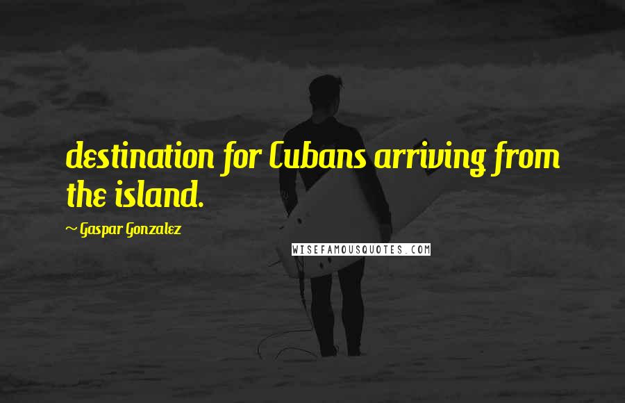 Gaspar Gonzalez Quotes: destination for Cubans arriving from the island.