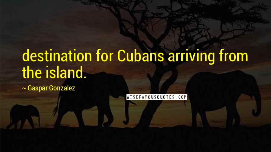 Gaspar Gonzalez Quotes: destination for Cubans arriving from the island.