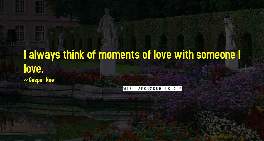 Gaspar Noe Quotes: I always think of moments of love with someone I love.