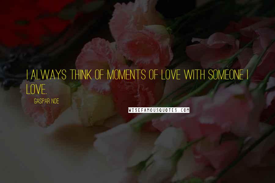 Gaspar Noe Quotes: I always think of moments of love with someone I love.