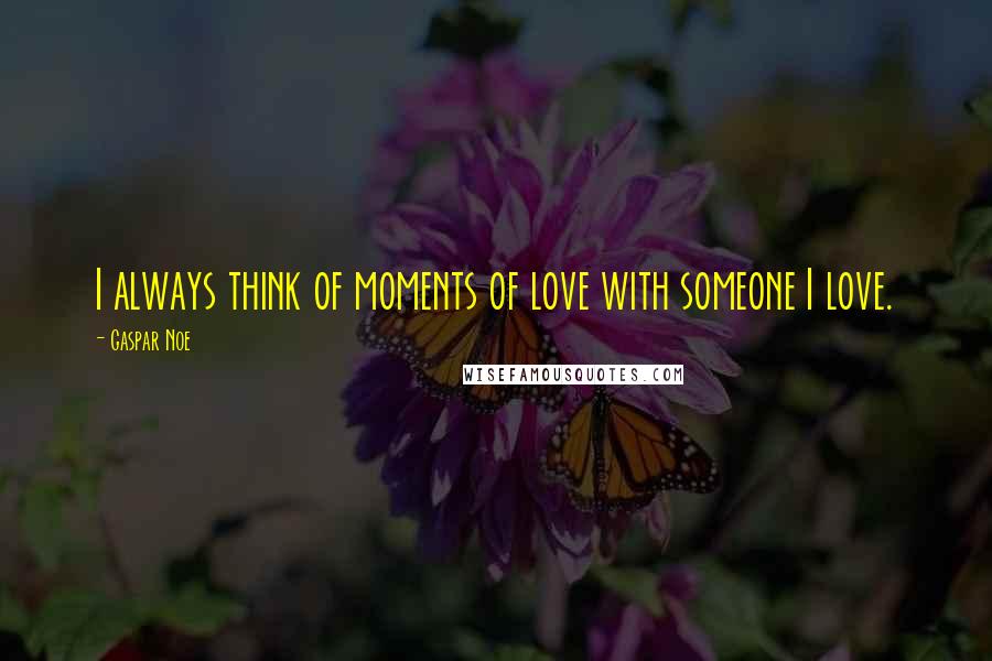 Gaspar Noe Quotes: I always think of moments of love with someone I love.