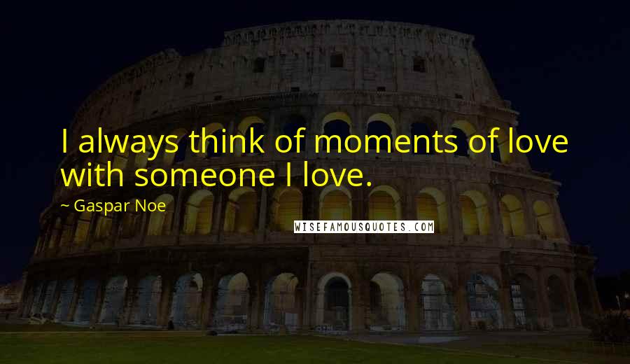 Gaspar Noe Quotes: I always think of moments of love with someone I love.