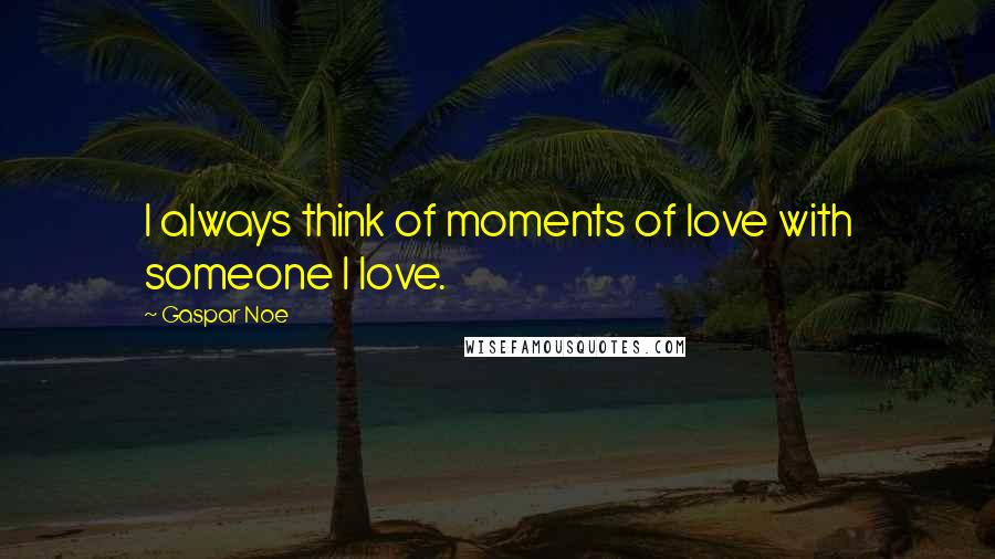 Gaspar Noe Quotes: I always think of moments of love with someone I love.