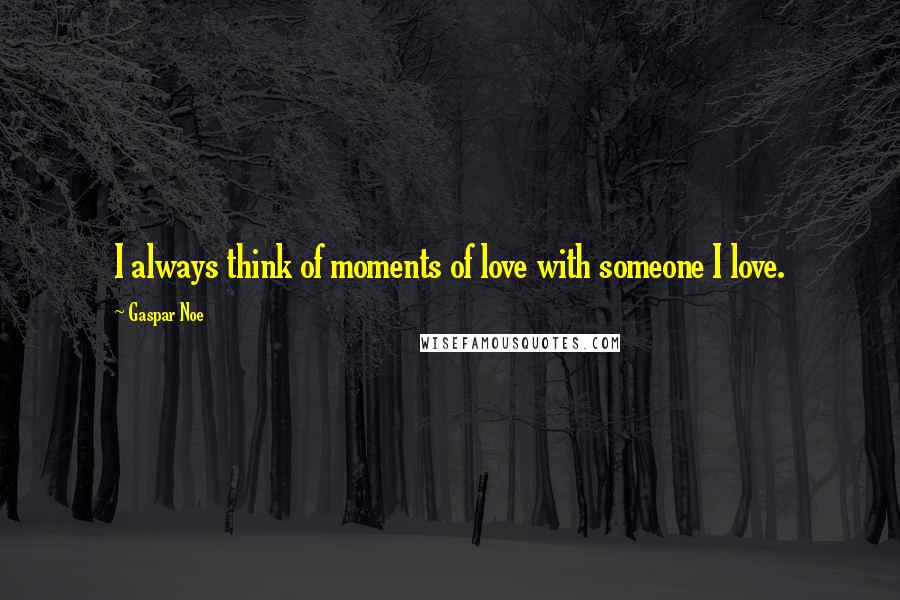 Gaspar Noe Quotes: I always think of moments of love with someone I love.