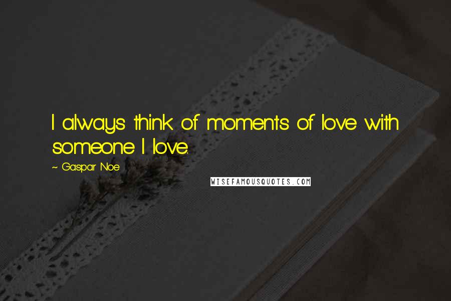 Gaspar Noe Quotes: I always think of moments of love with someone I love.