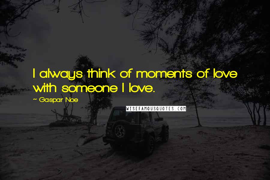 Gaspar Noe Quotes: I always think of moments of love with someone I love.