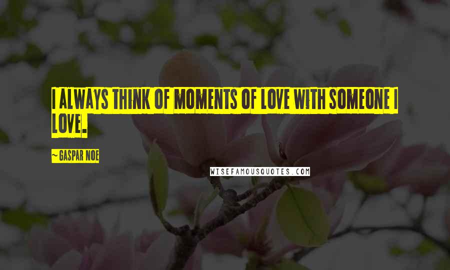 Gaspar Noe Quotes: I always think of moments of love with someone I love.
