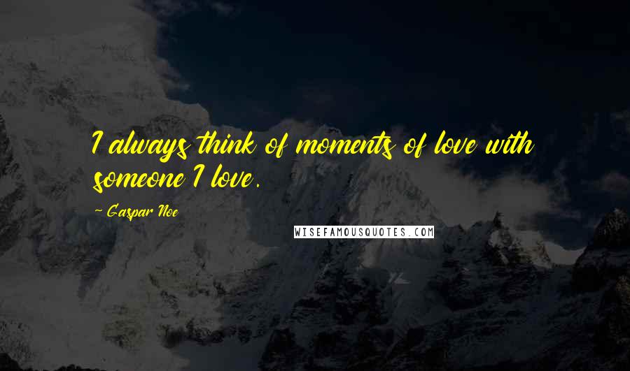 Gaspar Noe Quotes: I always think of moments of love with someone I love.