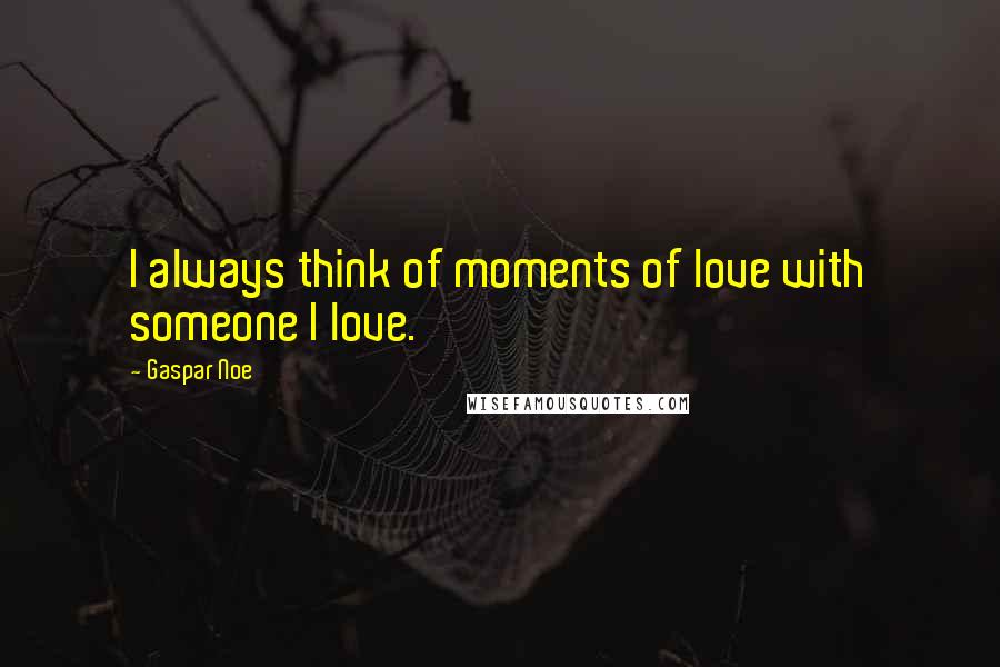 Gaspar Noe Quotes: I always think of moments of love with someone I love.