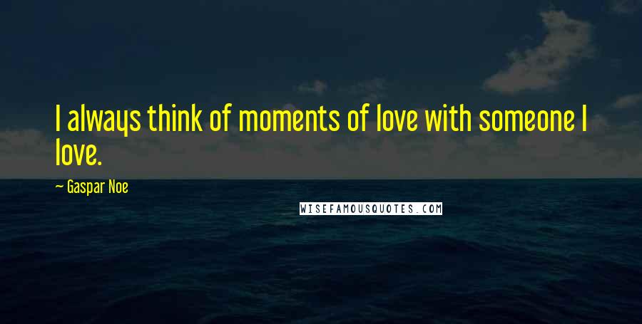 Gaspar Noe Quotes: I always think of moments of love with someone I love.