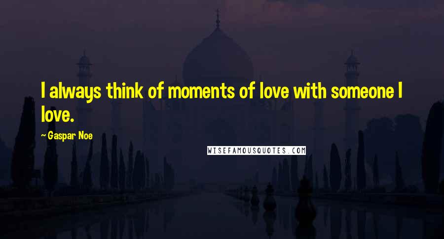 Gaspar Noe Quotes: I always think of moments of love with someone I love.