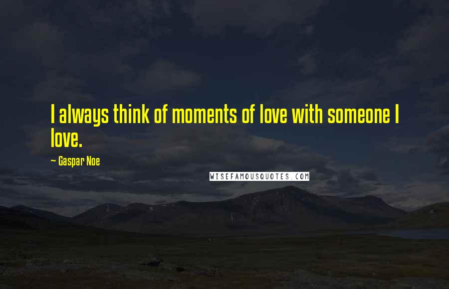 Gaspar Noe Quotes: I always think of moments of love with someone I love.