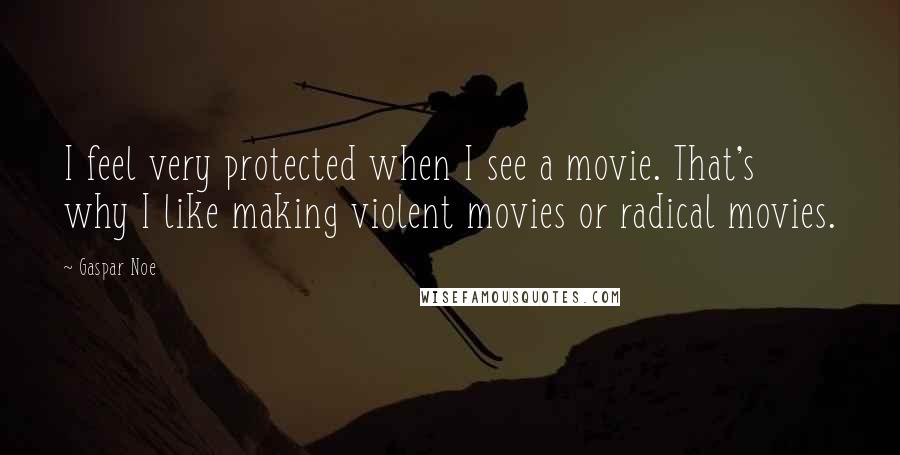 Gaspar Noe Quotes: I feel very protected when I see a movie. That's why I like making violent movies or radical movies.