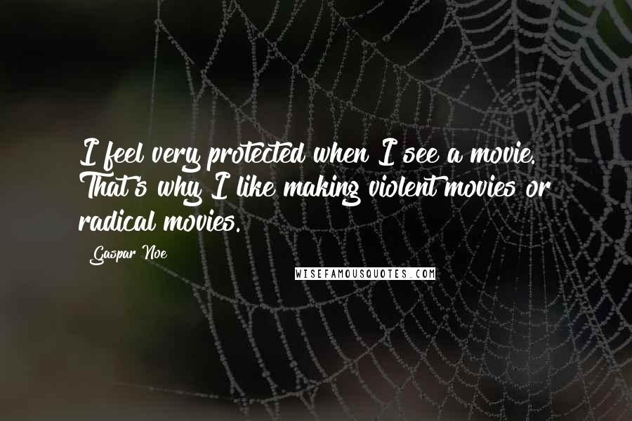 Gaspar Noe Quotes: I feel very protected when I see a movie. That's why I like making violent movies or radical movies.