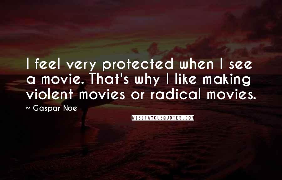 Gaspar Noe Quotes: I feel very protected when I see a movie. That's why I like making violent movies or radical movies.