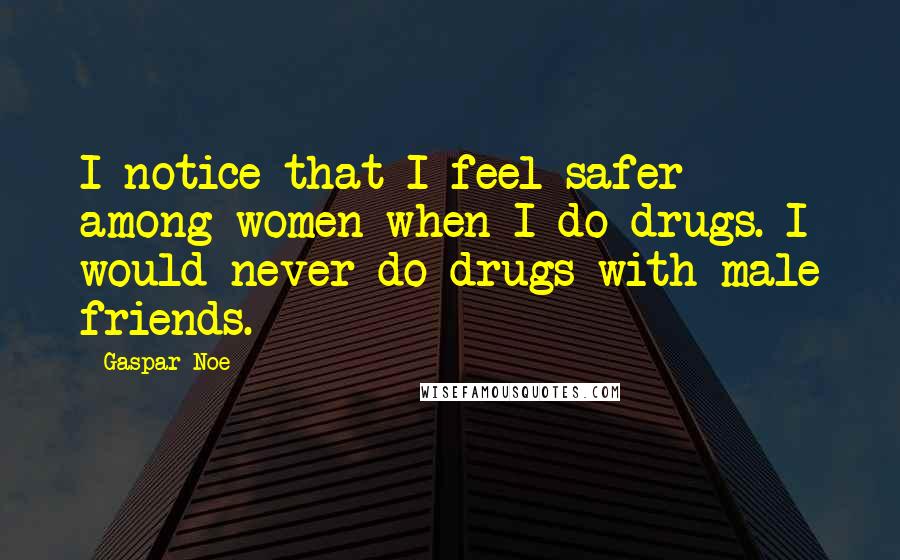 Gaspar Noe Quotes: I notice that I feel safer among women when I do drugs. I would never do drugs with male friends.