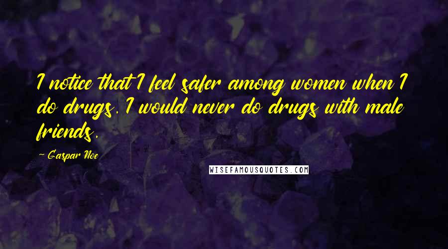 Gaspar Noe Quotes: I notice that I feel safer among women when I do drugs. I would never do drugs with male friends.