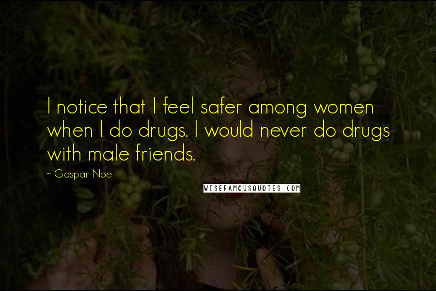 Gaspar Noe Quotes: I notice that I feel safer among women when I do drugs. I would never do drugs with male friends.