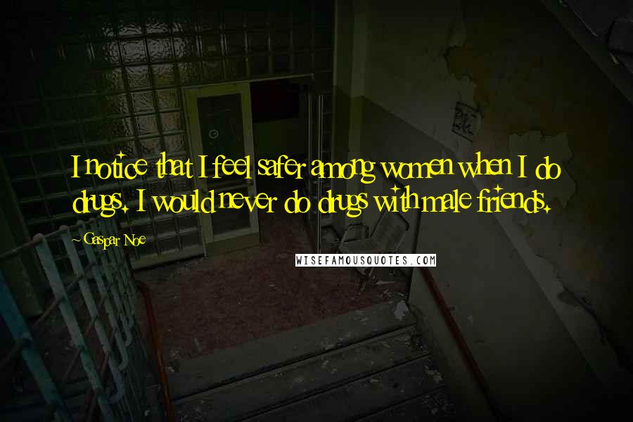Gaspar Noe Quotes: I notice that I feel safer among women when I do drugs. I would never do drugs with male friends.