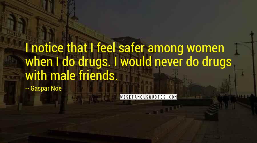 Gaspar Noe Quotes: I notice that I feel safer among women when I do drugs. I would never do drugs with male friends.