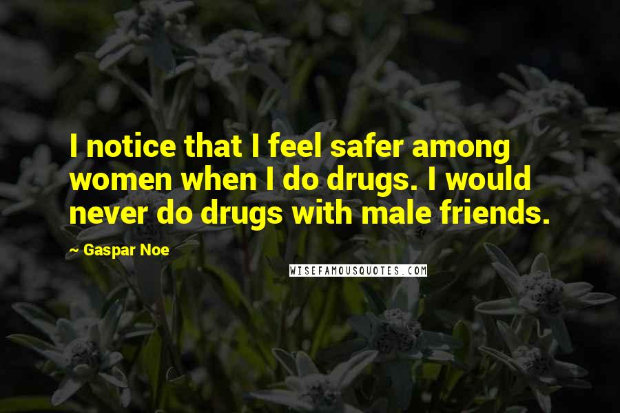 Gaspar Noe Quotes: I notice that I feel safer among women when I do drugs. I would never do drugs with male friends.