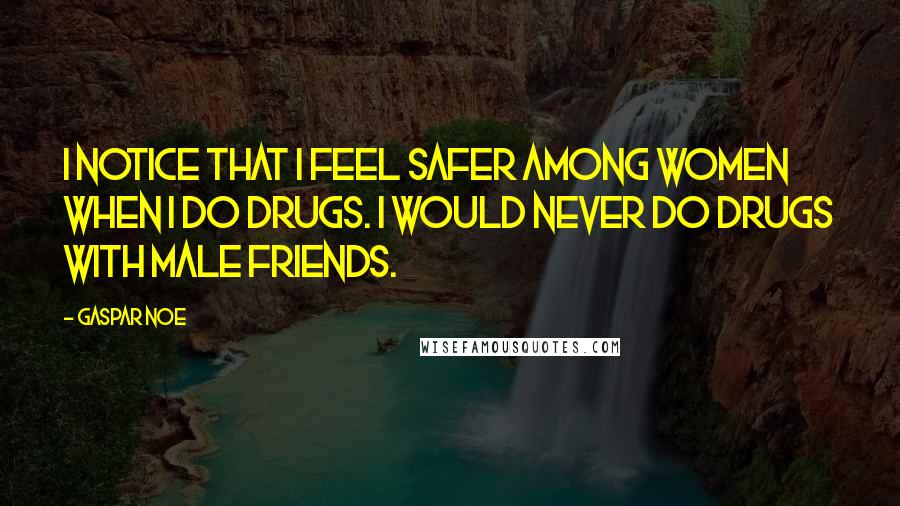 Gaspar Noe Quotes: I notice that I feel safer among women when I do drugs. I would never do drugs with male friends.