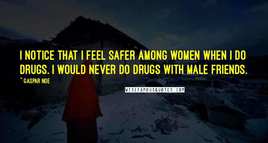 Gaspar Noe Quotes: I notice that I feel safer among women when I do drugs. I would never do drugs with male friends.