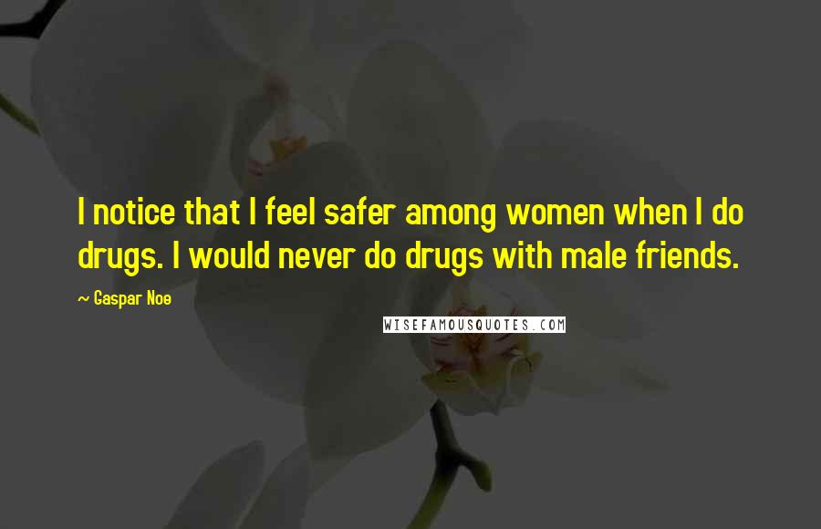 Gaspar Noe Quotes: I notice that I feel safer among women when I do drugs. I would never do drugs with male friends.