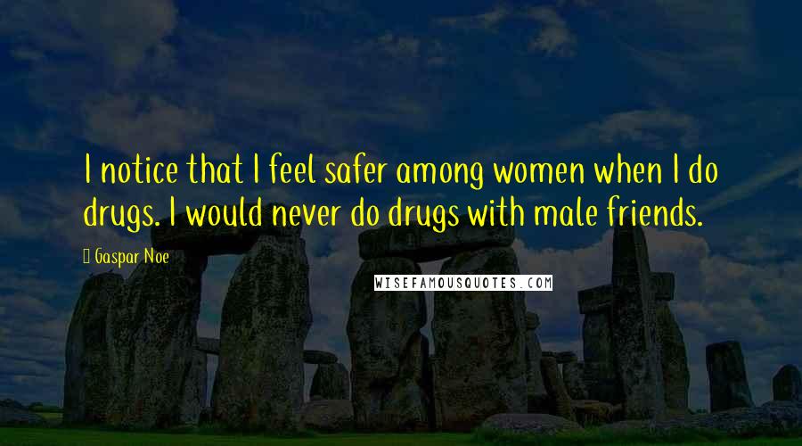 Gaspar Noe Quotes: I notice that I feel safer among women when I do drugs. I would never do drugs with male friends.