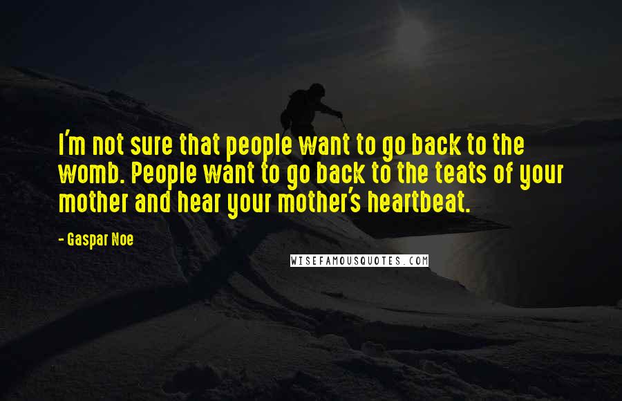 Gaspar Noe Quotes: I'm not sure that people want to go back to the womb. People want to go back to the teats of your mother and hear your mother's heartbeat.
