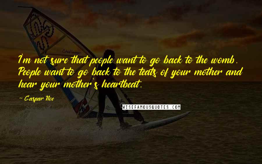 Gaspar Noe Quotes: I'm not sure that people want to go back to the womb. People want to go back to the teats of your mother and hear your mother's heartbeat.