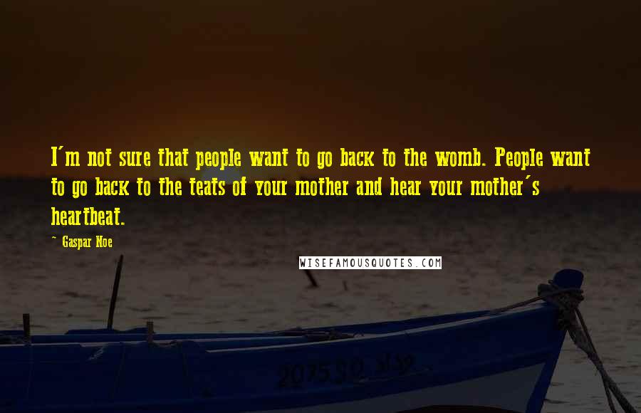 Gaspar Noe Quotes: I'm not sure that people want to go back to the womb. People want to go back to the teats of your mother and hear your mother's heartbeat.