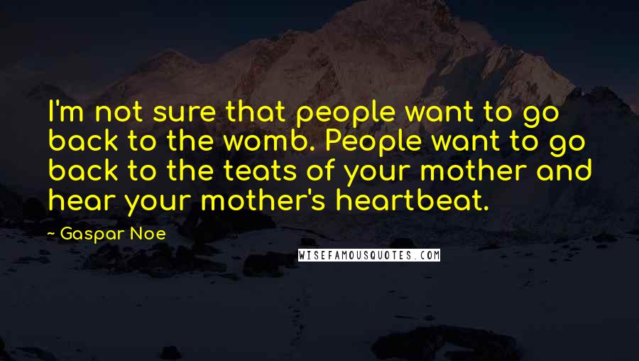 Gaspar Noe Quotes: I'm not sure that people want to go back to the womb. People want to go back to the teats of your mother and hear your mother's heartbeat.