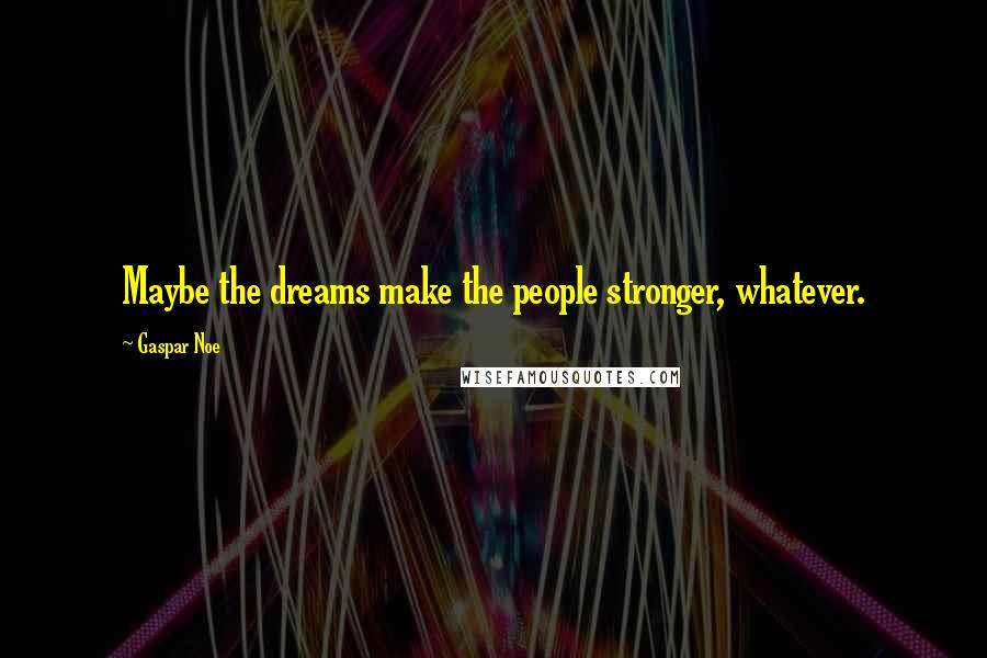 Gaspar Noe Quotes: Maybe the dreams make the people stronger, whatever.