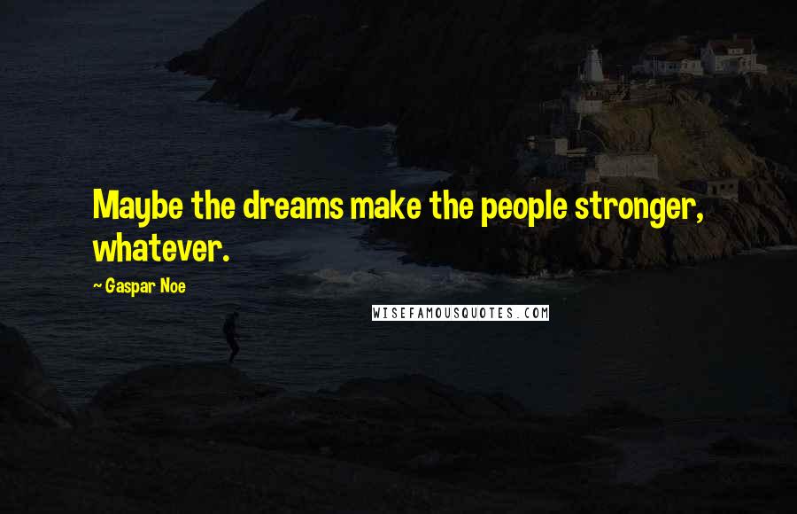 Gaspar Noe Quotes: Maybe the dreams make the people stronger, whatever.