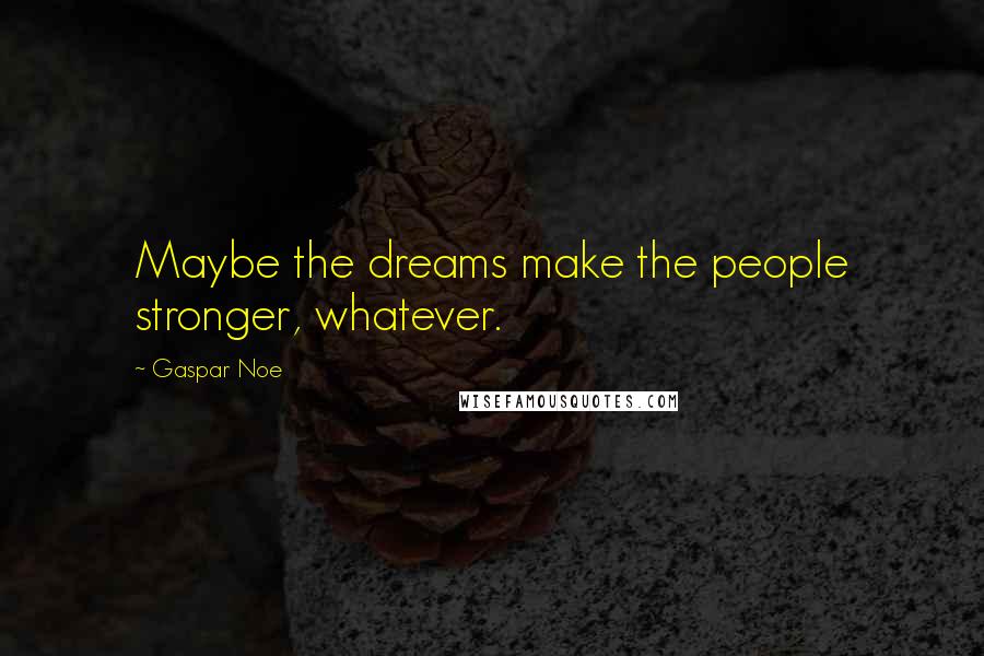 Gaspar Noe Quotes: Maybe the dreams make the people stronger, whatever.