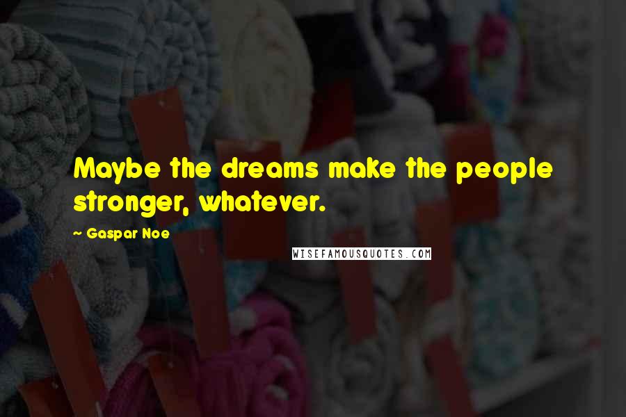 Gaspar Noe Quotes: Maybe the dreams make the people stronger, whatever.
