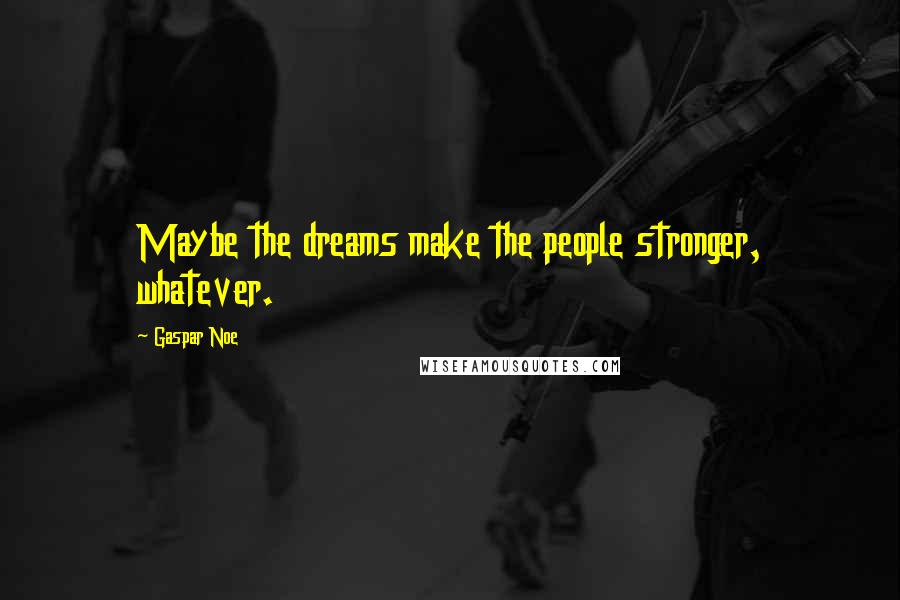 Gaspar Noe Quotes: Maybe the dreams make the people stronger, whatever.