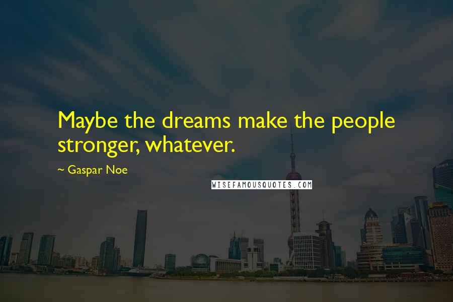 Gaspar Noe Quotes: Maybe the dreams make the people stronger, whatever.